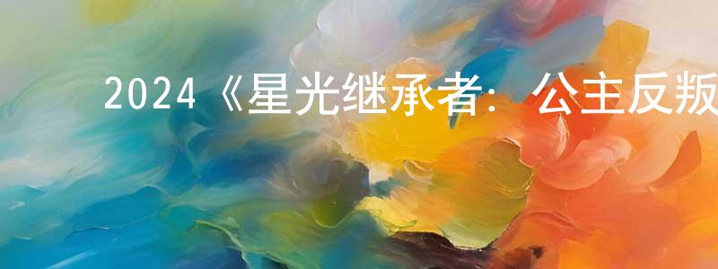 影视迷﻿陈洪生的个人博客,﻿2024《星光继承者：公主反叛联盟》完整版电影/在线观看/百度云-美剧天堂
